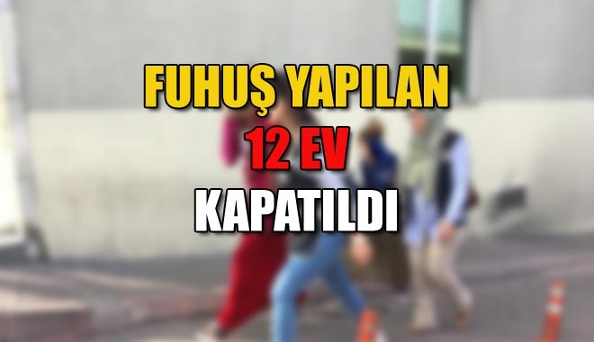 FUHUŞ YAPILAN 12 EV KAPATILDI