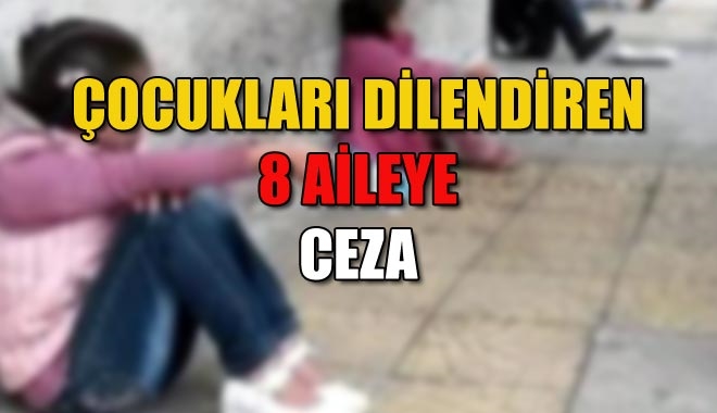 ÇOCUKLARI DİLENDİREN 8 AİLEYE CEZA