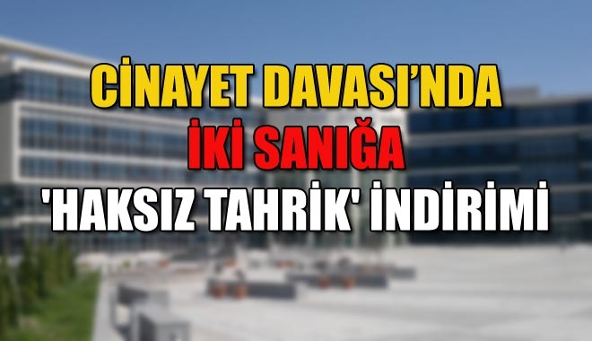 CİNAYET DAVASI´NDA İKİ SANIĞA ´HAKSIZ TAHRİK´ İNDİRİMİ