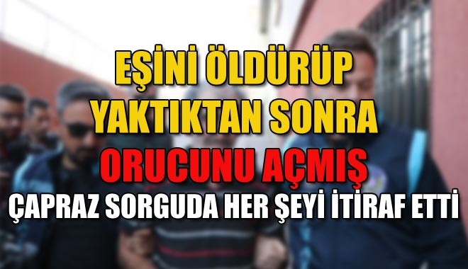EŞİNİ ÖLDÜRÜP YAKTIKTAN SONRA ORUCUNU AÇMIŞ
