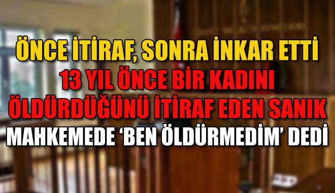 ÖNCE İTİRAF, SONRA İNKAR ETTİ