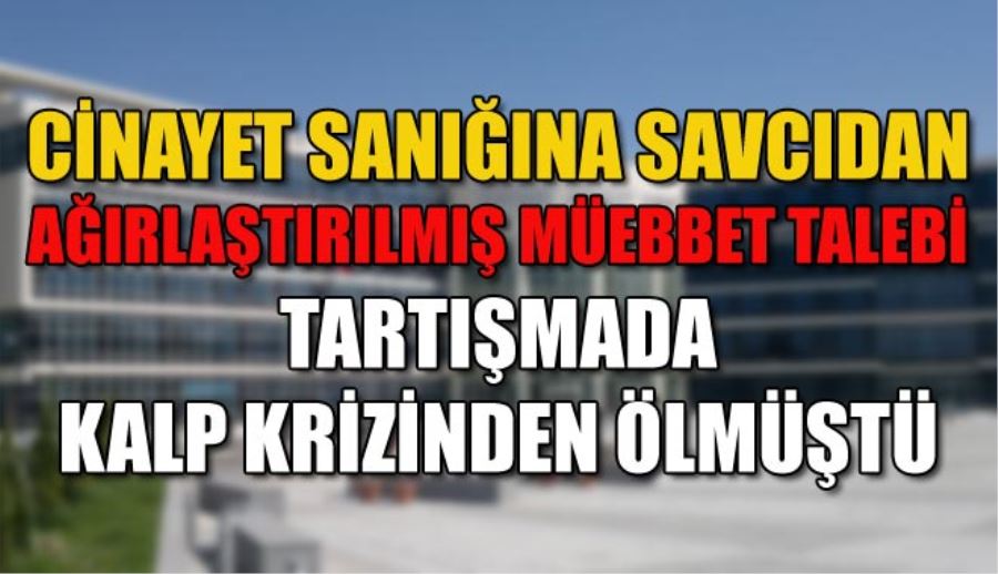 CİNAYET SANIĞINA SAVCIDAN AĞIRLAŞTIRILMIŞ MÜEBBET TALEBİ
