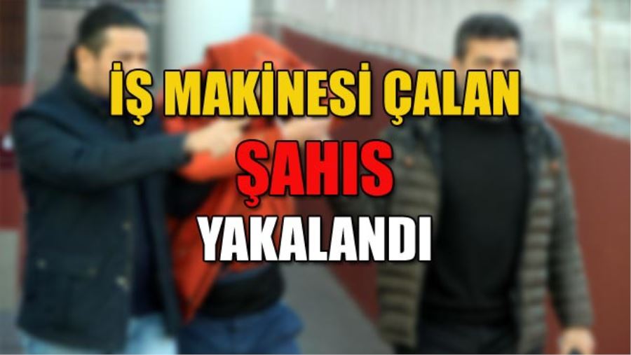 İŞ MAKİNESİ ÇALAN ŞAHIS YAKALANDI