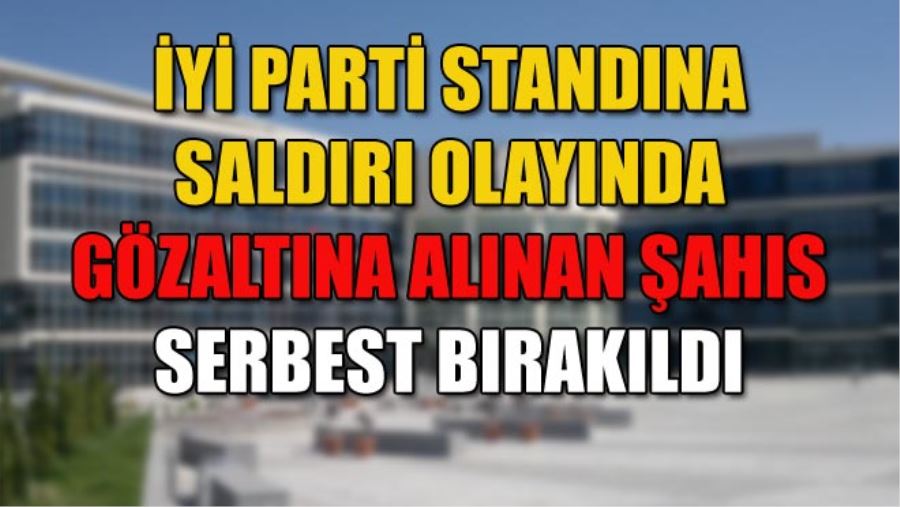 İYİ PARTİ STANDINA SALDIRI OLAYINDA GÖZALTINA ALINAN ŞAHIS