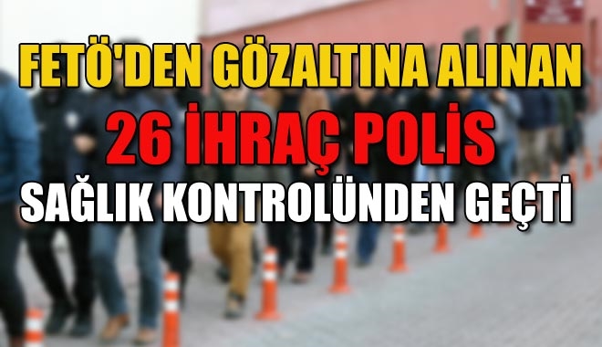 FETÖ´DEN GÖZALTINA ALINAN 26 İHRAÇ POLİS