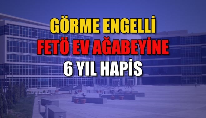 GÖRME ENGELLİ FETÖ EV AĞABEYİNE