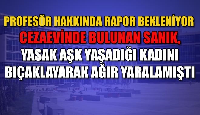 PROFESÖR HAKKINDA RAPOR BEKLENİYOR