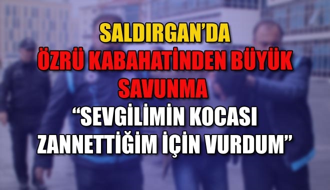 SALDIRGAN´DAN ÖZRÜ KABAHATİNDEN BÜYÜK SAVUNMA