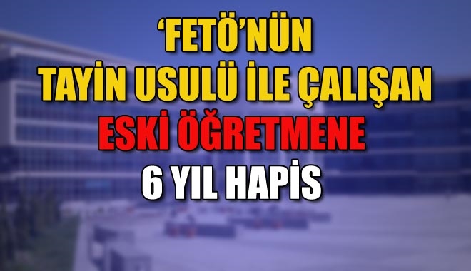 ?FETÖ´NÜN TAYİN USULÜ İLE ÇALIŞAN ESKİ ÖĞRETMENE