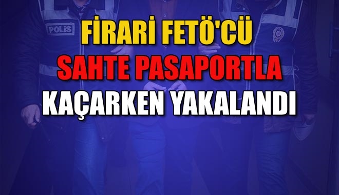FİRARİ FETÖ´CÜ