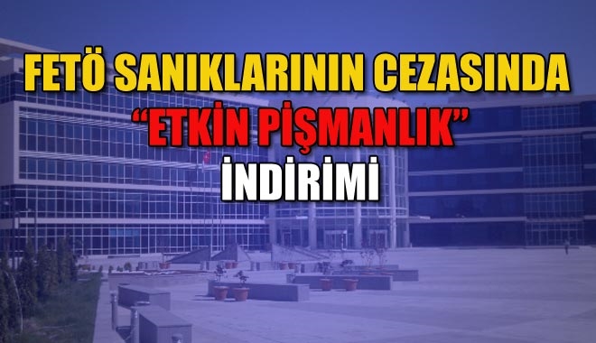 FETÖ SANIKLARININ CEZASINDA ?ETKİN PİŞMANLIK? İNDİRİMİ