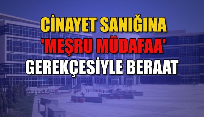 CİNAYET SANIĞINA ´MEŞRU MÜDAFAA´ GEREKÇESİYLE BERAAT
