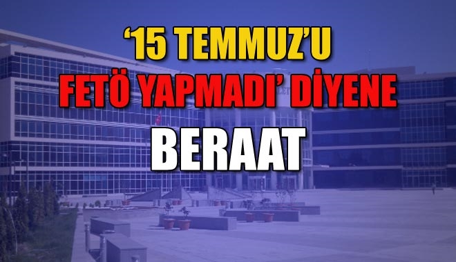 ?15 TEMMUZ´U FETÖ YAPMADI´ DİYENE BERAAT