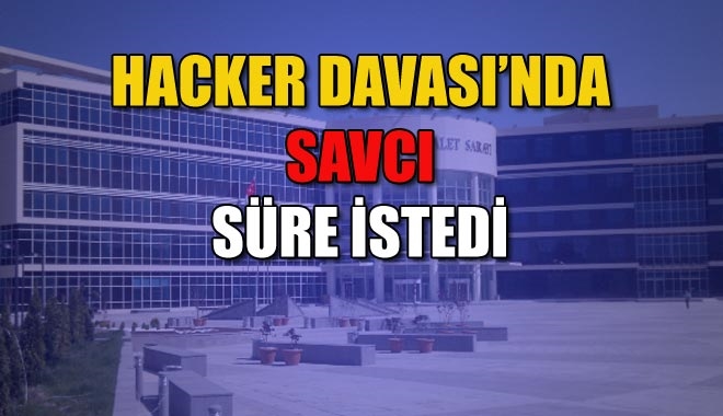 HACKER DAVASI´NDA SAVCI SÜRE İSTEDİ