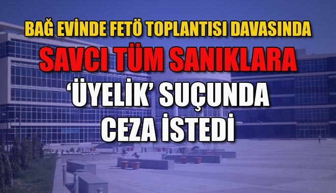 BAĞ EVİNDE FETÖ TOPLANTISI DAVASINDA