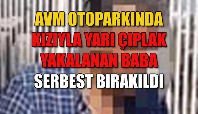 AVM OTOPARKINDA KIZIYLA YARI ÇIPLAK YAKALANAN BABA