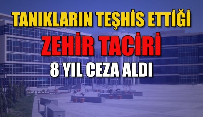 TANIKLARIN TEŞHİS ETTİĞİ ZEHİR TACİRİ 8 YIL CEZA ALDI