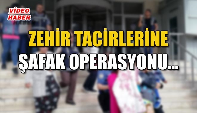 ZEHİR TACİRLERİNE ŞAFAK OPERASYONU?