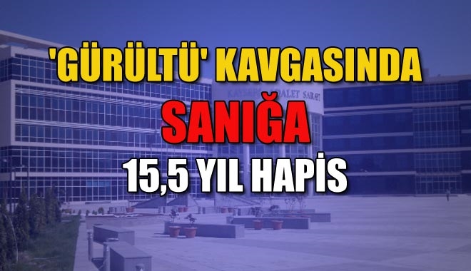 ´GÜRÜLTÜ´ KAVGASINDA SANIĞA 15,5 YIL HAPİS