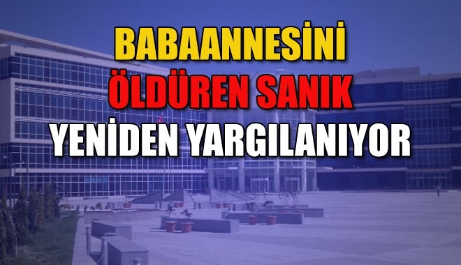 BABAANNESİNİ ÖLDÜREN SANIK YENİDEN YARGILANIYOR