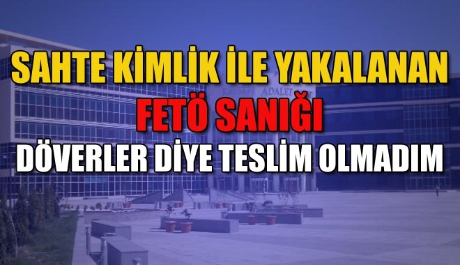 SAHTE KİMLİK İLE YAKALANAN FETÖ SANIĞI