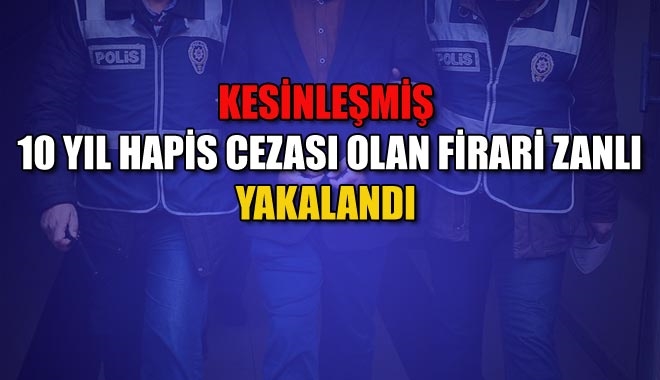 KESİNLEŞMİŞ 10 YIL HAPİS CEZASI OLAN FİRARİ ZANLI YAKALANDI 