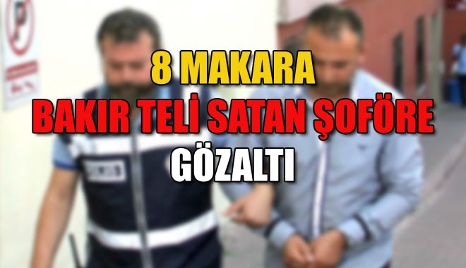8 MAKARA BAKIR TELİ SATAN ŞOFÖRE GÖZALTI