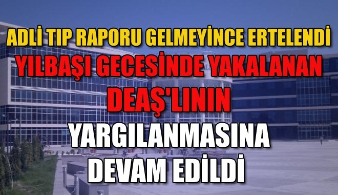 ADLİ TIP RAPORU GELMEYİNCE ERTELENDİ
