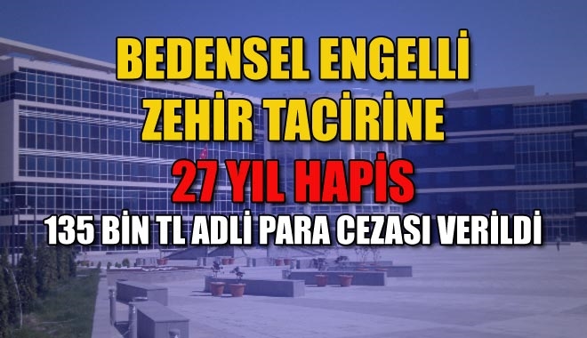 BEDENSEL ENGELLİ ZEHİR TACİRİNE 27 YIL HAPİS