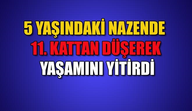 5 YAŞINDAKİ NAZENDE 11. KATTAN DÜŞEREK YAŞAMINI YİTİRDİ
