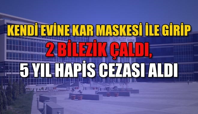 KENDİ EVİNE KAR MASKESİ İLE GİRİP 2 BİLEZİK ÇALDI,