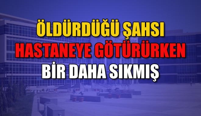 ÖLDÜRDÜĞÜ ŞAHSI HASTANEYE GÖTÜRÜRKEN BİR DAHA SIKMIŞ