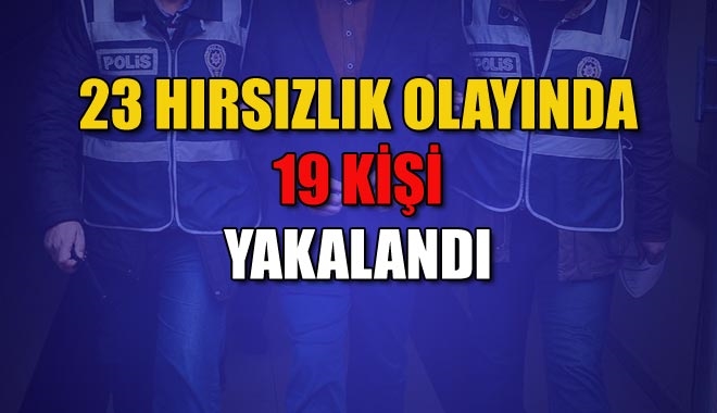 23 HIRSIZLIK OLAYINDA 19 KİŞİ YAKALANDI