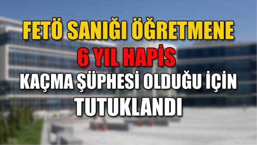 FETÖ SANIĞI ÖĞRETMENE 6 YIL HAPİS