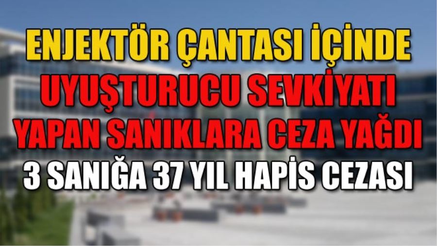 ENJEKTÖR ÇANTASI İÇİNDE UYUŞTURUCU SEVKİYATI YAPAN SANIKLARA CEZA YAĞDI