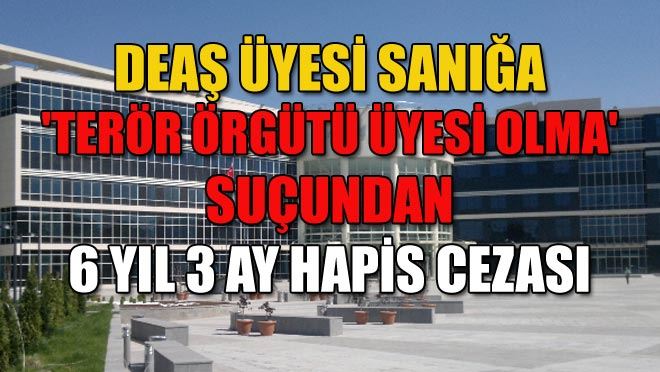 DEAŞ ÜYESİ SANIĞA 6 YIL 3 AY CEZA