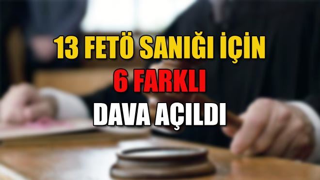13 FETÖ SANIĞI İÇİN 6 FARKLI DAVA AÇILDI