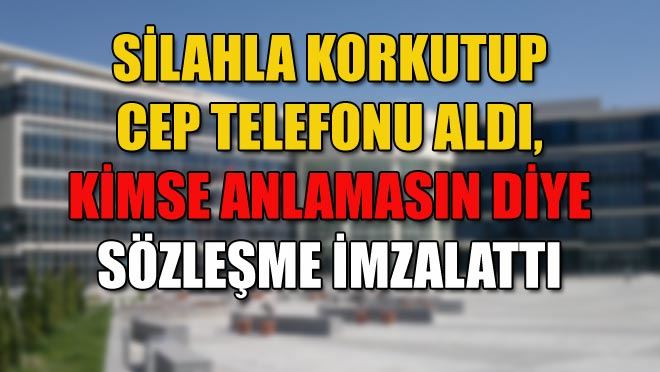 SİLAHLA KORKUTUP CEP TELEFONU ALDI, KİMSE ANLAMASIN DİYE SÖZLEŞME İMZALATTI