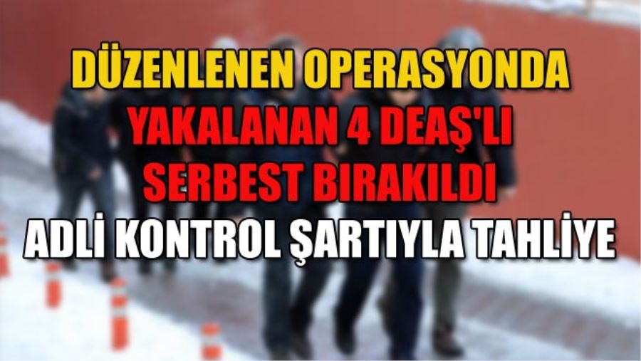 DÜZENLENEN OPERASYONDA YAKALANAN 4 DEAŞ