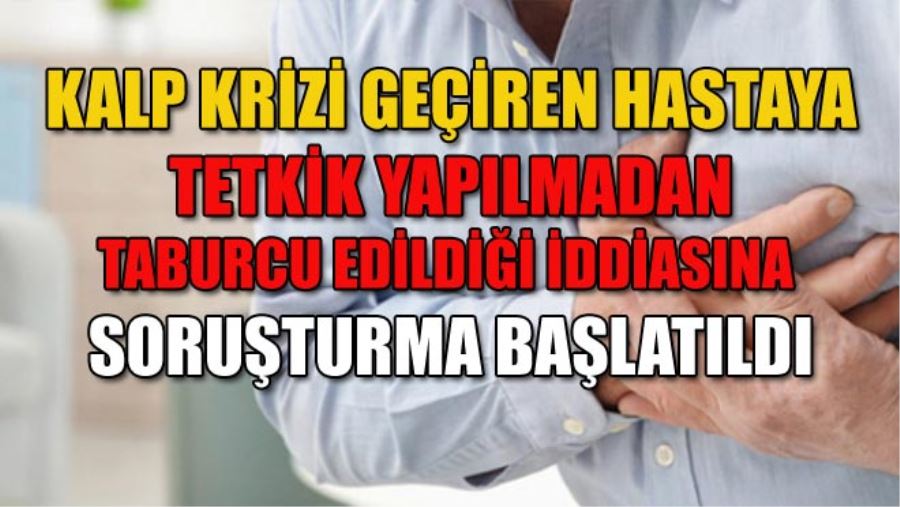 KALP KRİZİ GEÇİREN HASTAYA TETKİK YAPILMADAN TABURCU EDİLDİĞİ İDDİASINA