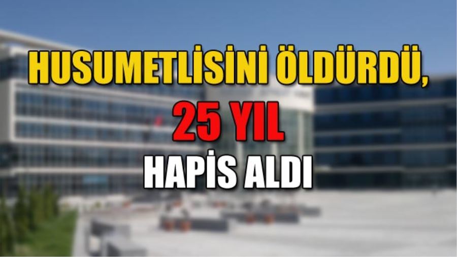 HUSUMETLİSİNİ ÖLDÜRDÜ, 25 YIL HAPİS ALDI