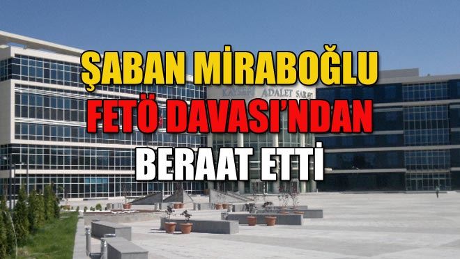 ŞABAN MİRABOĞLU FETÖ DAVASI’NDAN BERAAT ETTİ