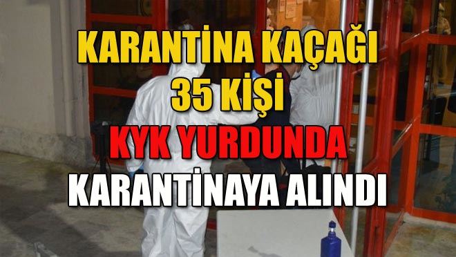 KARANTİNA KAÇAĞI 35 KİŞİ KYK YURDUNDA KARANTİNAYA ALINDI