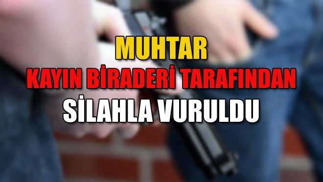 MUHTAR KAYIN BİRADERİ TARAFINDAN SİLAHLA VURULDU