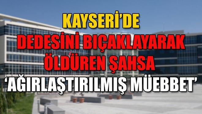 KAYSERİ’DE DEDESİNİ BIÇAKLAYARAK ÖLDÜREN ŞAHSA