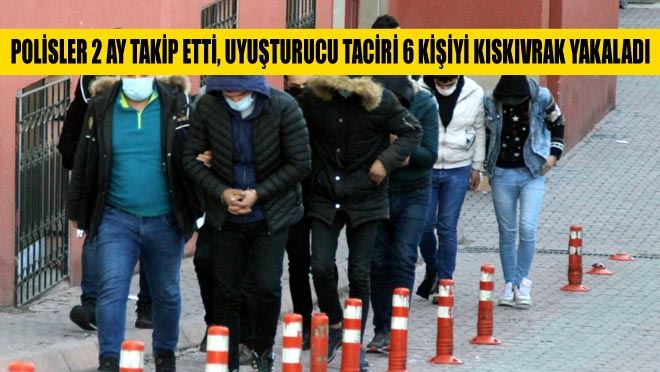 POLİSLER 2 AY TAKİP ETTİ, UYUŞTURUCU TACİRİ 6 KİŞİYİ KISKIVRAK YAKALADI