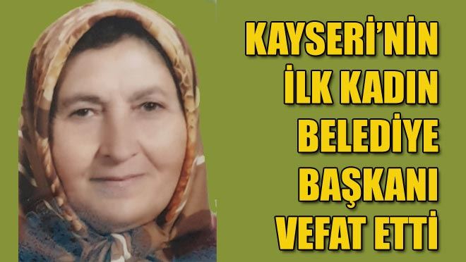 KAYSERİ’NİN İLK KADIN BELEDİYE BAŞKANI VEFAT ETTİ