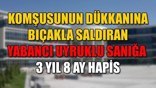 KOMŞUSUNUN DÜKKANINA BIÇAKLA SALDIRAN YABANCI UYRUKLU SANIĞA
