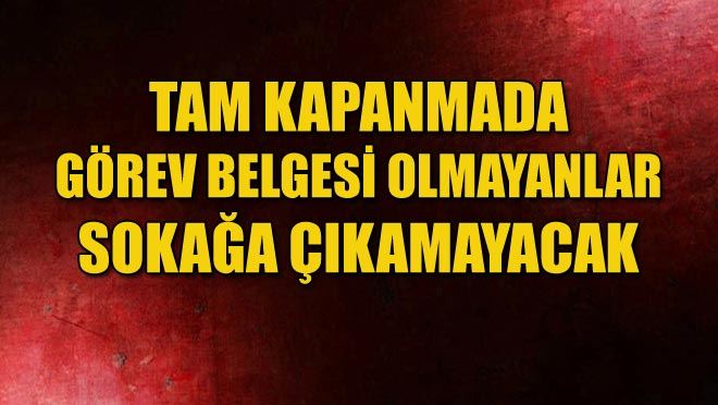 TAM KAPANMADA GÖREV BELGESİ OLMAYANLAR SOKAĞA ÇIKAMAYACAK