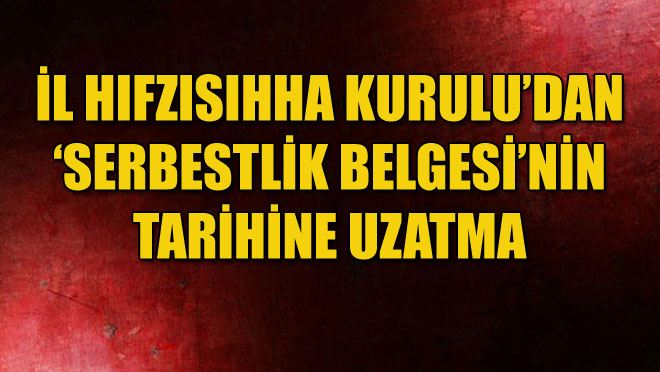 İL HIFZISIHHA KURULU’DAN ‘SERBESTLİK BELGESİ’NİN TARİHİNE UZATMA